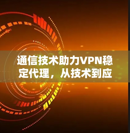 通信技术助力VPN稳定代理，从技术到应用的创新探索