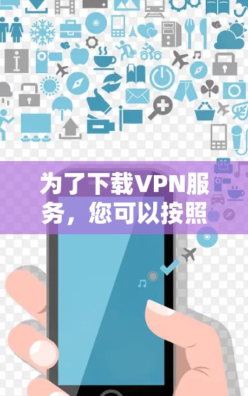 为了下载VPN服务，您可以按照以下步骤进行操作