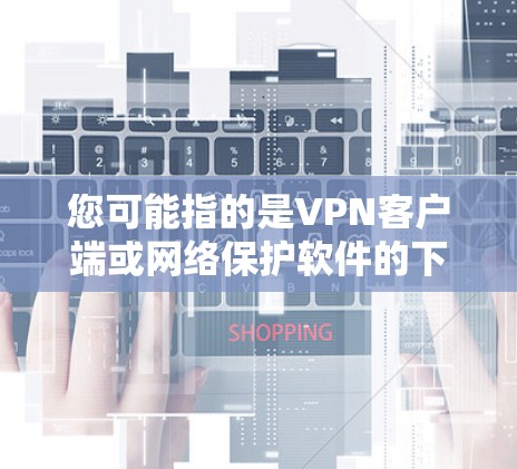 您可能指的是VPN客户端或网络保护软件的下载链接。VPN主要是用于加密通信、文件传输、网络访问等，但有时候也会指网络保护软件，用于增强网络防御能力
