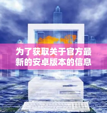 为了获取关于官方最新的安卓版本的信息，以下是一些步骤和建议
