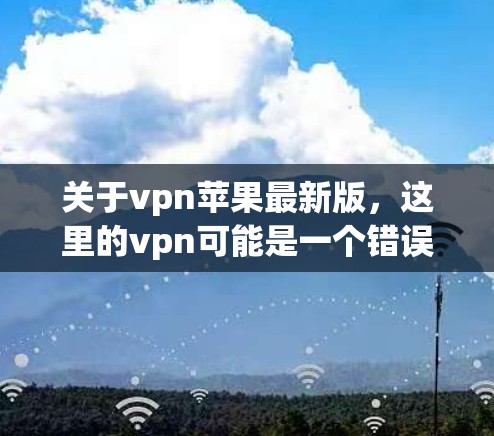 关于vpn苹果最新版，这里的vpn可能是一个错误，因为VPN通常不是苹果官方的软件。以下是关于最新版本的苹果设备和与VPN相关的信息