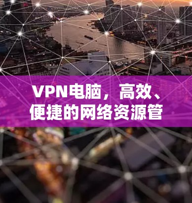 VPN电脑，高效、便捷的网络资源管理解决方案