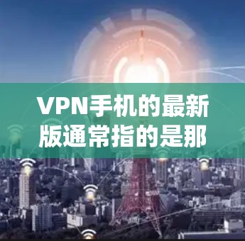 VPN手机的最新版通常指的是那些支持最新操作系统和功能的VPN软件或应用。以下是一些常见的VPN手机应用和软件，供您参考