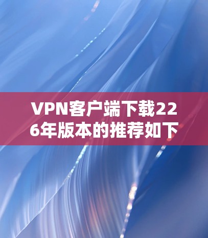 VPN客户端下载226年版本的推荐如下