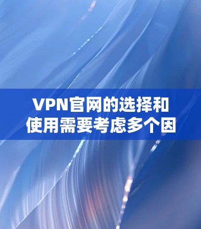 VPN官网的选择和使用需要考虑多个因素，以下是一些关键点和建议