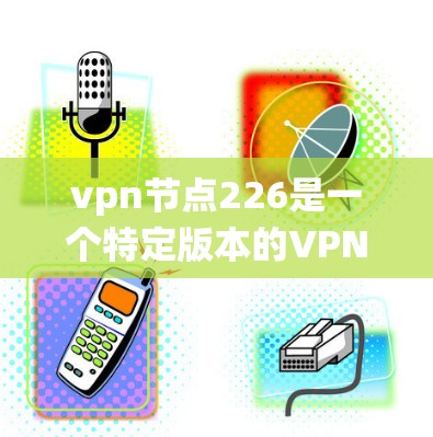vpn节点226是一个特定版本的VPN（虚拟专用网络）系统，旨在提升网络安全性、性能和效率。以下是对该项目的详细解析