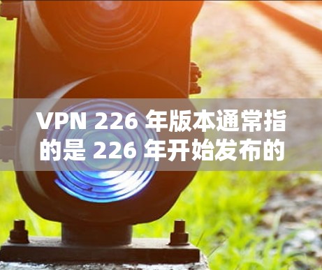 VPN 226 年版本通常指的是 226 年开始发布的基于 226 年技术的 VPN 解决方案。具体来说，226 年的VPN技术可能会包括