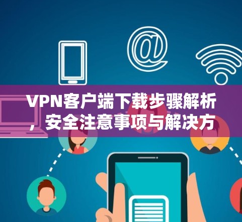 VPN客户端下载步骤解析，安全注意事项与解决方案