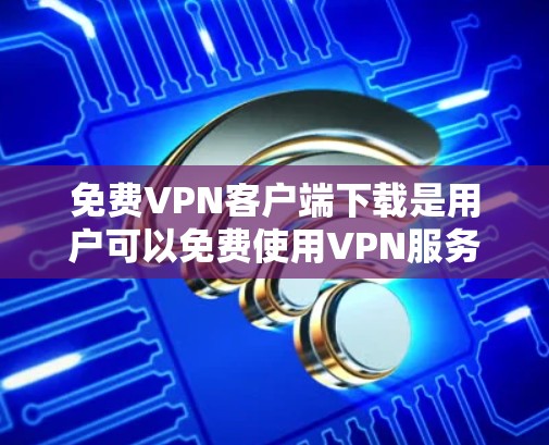 免费VPN客户端下载是用户可以免费使用VPN服务的客户端，通常需要用户提供邮箱和密码进行登录。以下是获取免费VPN客户端的具体步骤