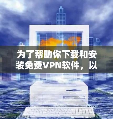 为了帮助你下载和安装免费VPN软件，以下是一些建议和步骤，根据你的需求和网络条件来选择合适的软件