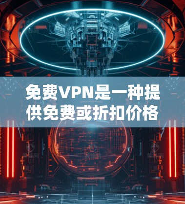 免费VPN是一种提供免费或折扣价格的网络服务，允许用户在线观看 unwanted内容，通常通过VPN协议进行连接。以下是关于免费VPN的一些关键信息