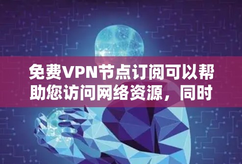免费VPN节点订阅可以帮助您访问网络资源，同时满足您的使用需求。以下是一些推荐的免费VPN平台和步骤，帮助您订阅和使用VPN