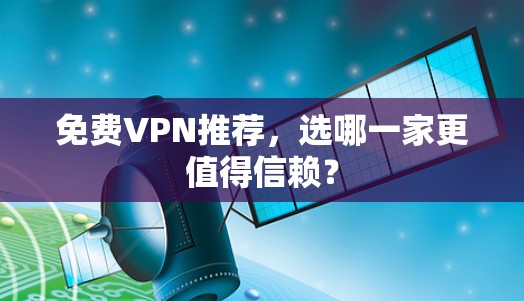 免费VPN推荐，选哪一家更值得信赖？