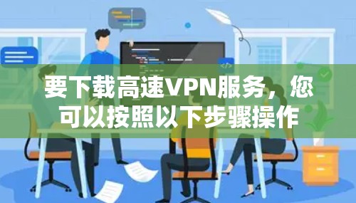 要下载高速VPN服务，您可以按照以下步骤操作