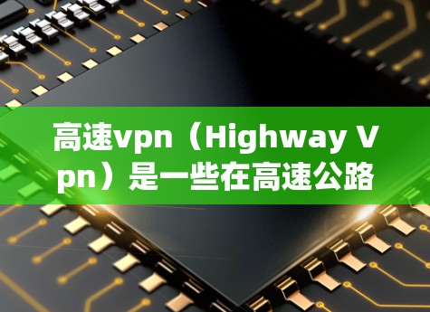 高速vpn（Highway Vpn）是一些在高速公路上实施的特定管理技术，类似于VPN在互联网上的应用。高速公路上的高速vpn可能用于以下几种功能