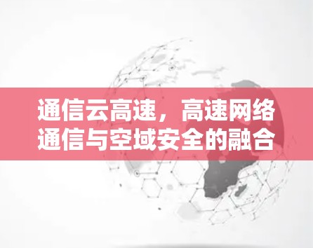 通信云高速,高速网络通信与空域安全的融合突破 通信云高速,高速网络通信与空域安全的融合突破