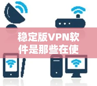 稳定版VPN软件是那些在使用过程中没有出现网络卡卡或恶意软件攻击的情况的VPN软件。它们通常比不稳定版更可靠和稳定。以下是根据您的需求和习惯选择的几种稳定版VPN软件，供您参考