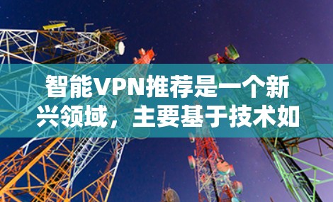 智能VPN推荐是一个新兴领域,主要基于技术如机器学习、深度学习、主题建模等,通过分析用户行为、地理位置、网络环境等来推荐适合的VPN服务。以下是一些可能推荐的智能VPN工具,结合了智能推荐技术 智能VPN推荐是一个新兴领域,主要基于技术如机器学习、深度学习、主题建模等,通过分析用户行为、地理位置、网络环境等来推荐适合的VPN服务。以下是一些可能推荐的智能VPN工具,结合了智能推荐技术