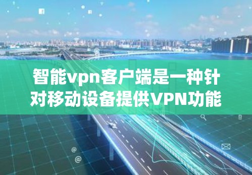 智能vpn客户端是一种针对移动设备提供VPN功能的软件，旨在通过手机实现远程与电脑、手机或设备之间的加密通信。以下是关于智能vpn客户端的详细信息