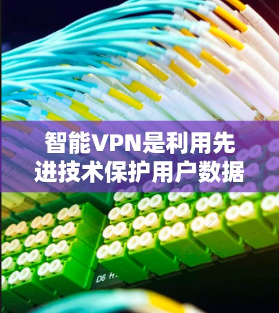 智能VPN是利用先进技术保护用户数据的网络服务，尤其通过智能网关提供更智能的连接方式。以下是关于智能网关的详细信息