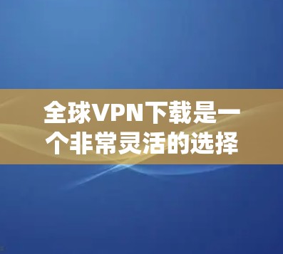 全球VPN下载是一个非常灵活的选择，因为许多软件可以运行在任何操作系统上。以下是一些推荐的全球VPN软件