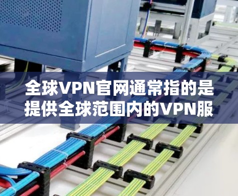 全球VPN官网通常指的是提供全球范围内的VPN服务的网站或平台。根据您的需求，以下是几个常见的全球VPN服务提供商