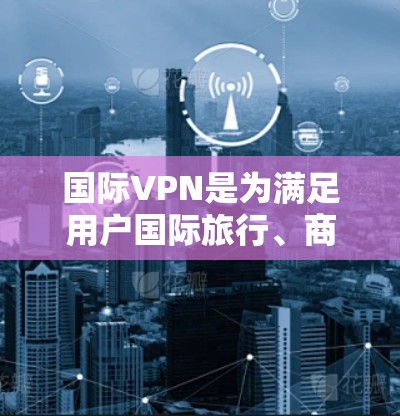 国际VPN是为满足用户国际旅行、商务交流或其他网络需求而提供的VPN服务。国际VPN通常允许用户在其他国家的网络设备上访问国际互联网，方便用户进行在线购物、在线游戏、视频通话等