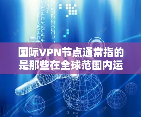 国际VPN节点通常指的是那些在全球范围内运营的VPN服务器或中心，这些节点可能在不同的国家或地区运营，通常需要国际认证，以确保其安全性和合规性。以下是关于国际VPN节点的一些信息