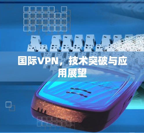 国际VPN,技术突破与应用展望 国际VPN,技术突破与应用展望