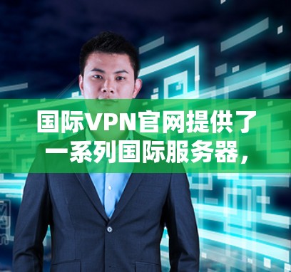 国际VPN官网提供了一系列国际服务器,这些服务器通常位于多个国家和地区,如美国、欧洲、亚洲等。以下是一些主要的国际VPN服务器 国际VPN官网提供了一系列国际服务器,这些服务器通常位于多个国家和地区,如美国、欧洲、亚洲等。以下是一些主要的国际VPN服务器