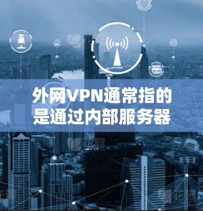 外网VPN通常指的是通过内部服务器与外部网络之间的VPN来连接,用于访问外部服务器的数据。如果您需要访问外部服务器或数据,可以通过以下步骤使用外网VPN 外网VPN通常指的是通过内部服务器与外部网络之间的VPN来连接,用于访问外部服务器的数据。如果您需要访问外部服务器或数据,可以通过以下步骤使用外网VPN