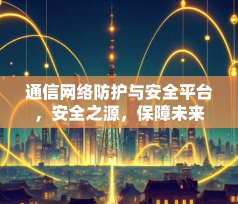 通信网络防护与安全平台,安全之源,保障未来 通信网络防护与安全平台,安全之源,保障未来