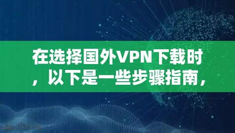 在选择国外VPN下载时,以下是一些步骤指南,帮助你做出明智的选择 在选择国外VPN下载时,以下是一些步骤指南,帮助你做出明智的选择