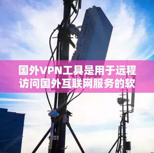 国外VPN工具是用于远程访问国外互联网服务的软件，通常包括加密技术和安全协议，以保护用户数据和隐私。以下是一些国外VPN工具的推荐