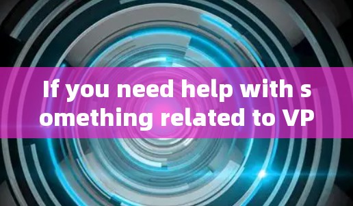 If you need help with something related to VPNs,feel free to ask,and I’ll do my best to assist! If you need help with something related to VPNs,feel free to ask,and I’ll do my best to assist!