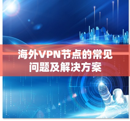 海外VPN节点的常见问题及解决方案 海外VPN节点的常见问题及解决方案