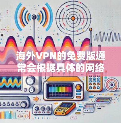 海外VPN的免费版通常会根据具体的网络服务提供商和协议而有所不同。以下是一些常见的海外VPN免费版的特点和使用方式 海外VPN的免费版通常会根据具体的网络服务提供商和协议而有所不同。以下是一些常见的海外VPN免费版的特点和使用方式