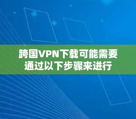 跨国VPN下载可能需要通过以下步骤来进行