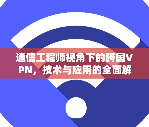 通信工程师视角下的跨国VPN，技术与应用的全面解析