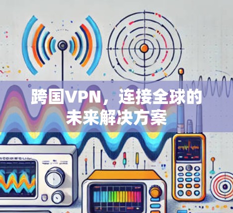跨国VPN，连接全球的未来解决方案