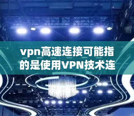 vpn高速连接可能指的是使用VPN技术连接到外部网络，从而实现高速的数据传输。以下是一个逐步的解释和步骤，帮助您了解如何使用VPN进行高速连接