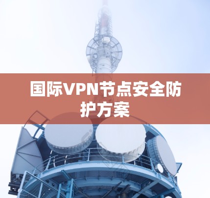 国际VPN节点安全防护方案