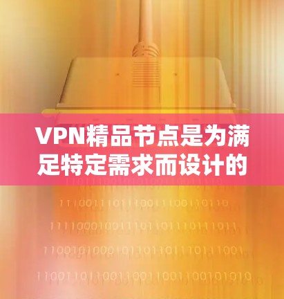 VPN精品节点是为满足特定需求而设计的VPN工具，每个节点都有其独特的功能和配置要求。以下是关于精品节点的详细信息