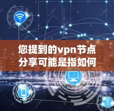 您提到的vpn节点分享可能是指如何在虚拟网络（VPN）环境中管理节点的共享。以下是关于节点分享的一些基本信息