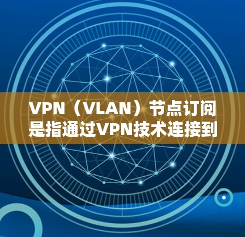 VPN（VLAN）节点订阅是指通过VPN技术连接到某个节点，用于远程访问内部网络或外部网络。以下是一些关于VPN节点订阅的详细信息