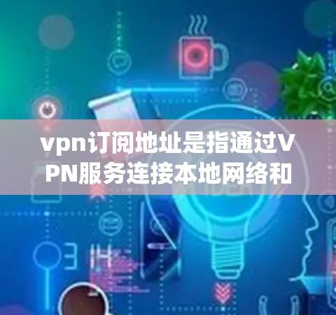vpn订阅地址是指通过VPN服务连接本地网络和外部网络的网络地址。以下是一些常见的VPN订阅地址