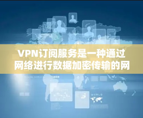 VPN订阅服务是一种通过网络进行数据加密传输的网络服务，用户可以在网络上访问多端设备（如手机、电脑、平板等）并分享文件和信息。以下是关于VPN订阅服务的一些关键信息