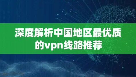 深度解析中国地区最优质的vpn线路推荐