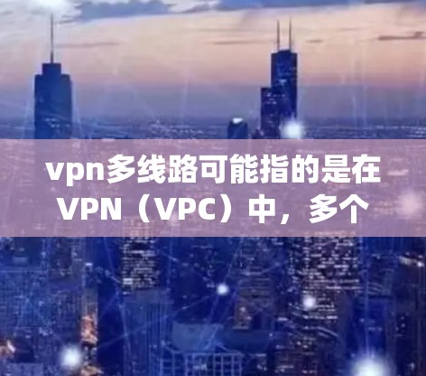 vpn多线路可能指的是在VPN（VPC）中，多个设备或端口同时使用同一个VPN服务。VPN的多线路通常指多个端口或多个用户可以接入同一个VPN，以实现更高效的网络连接和数据传输