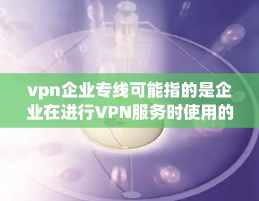 vpn企业专线可能指的是企业在进行VPN服务时使用的专线（即专通信道或专属服务）或特定的VPN服务提供商。以下是一些可能的解释和信息